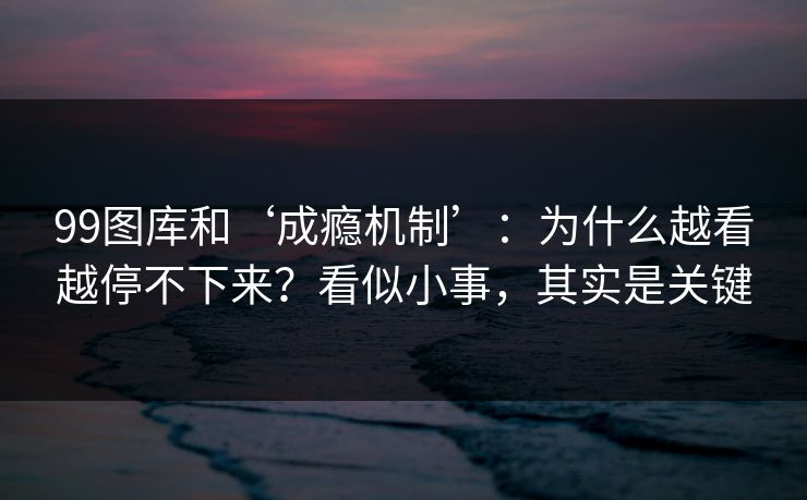 99图库和‘成瘾机制’:为什么越看越停不下来?看似小事,其实是关键 99图库和‘成瘾机制’:为什么越看越停不下来?看似小事,其实是关键