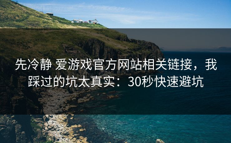 先冷静 爱游戏官方网站相关链接,我踩过的坑太真实:30秒快速避坑 先冷静 爱游戏官方网站相关链接,我踩过的坑太真实:30秒快速避坑