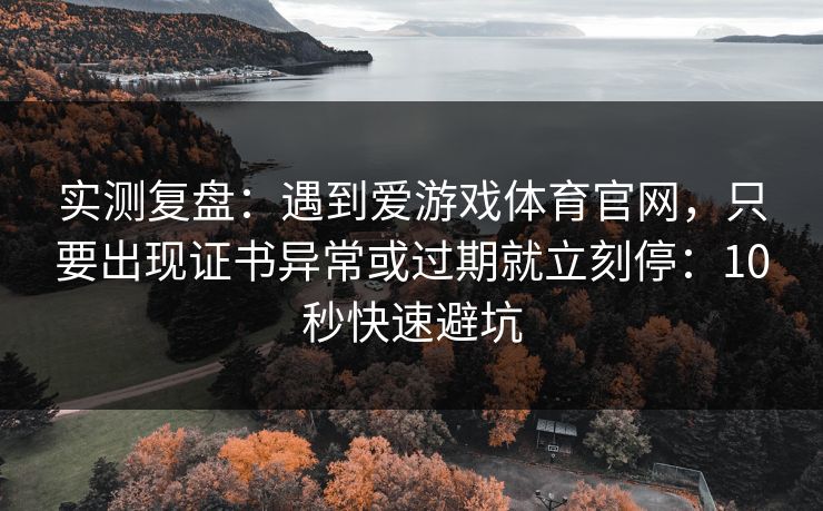 实测复盘：遇到爱游戏体育官网，只要出现证书异常或过期就立刻停：10秒快速避坑