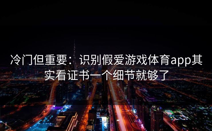 冷门但重要：识别假爱游戏体育app其实看证书一个细节就够了