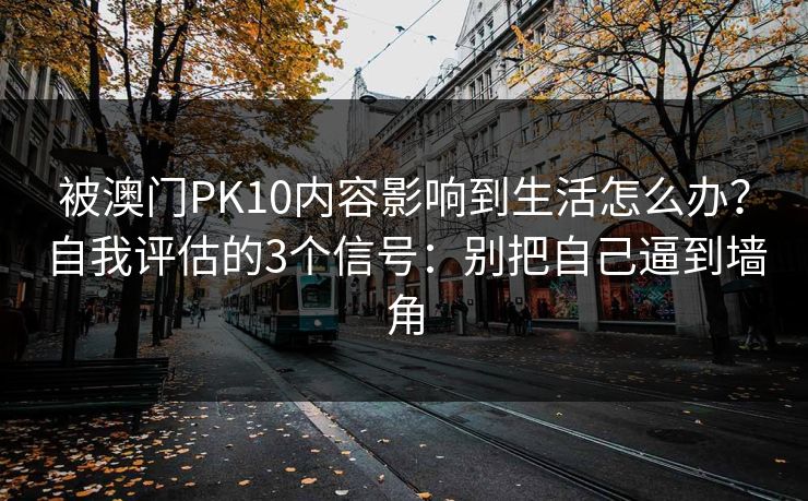 被澳门PK10内容影响到生活怎么办？自我评估的3个信号：别把自己逼到墙角