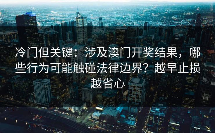 冷门但关键：涉及澳门开奖结果，哪些行为可能触碰法律边界？越早止损越省心