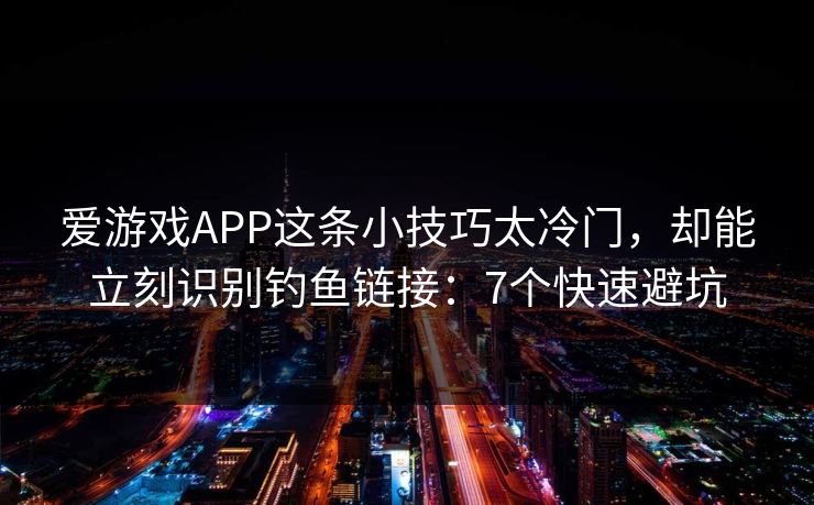 爱游戏APP这条小技巧太冷门，却能立刻识别钓鱼链接：7个快速避坑