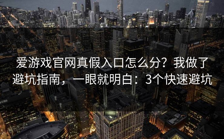爱游戏官网真假入口怎么分？我做了避坑指南，一眼就明白：3个快速避坑