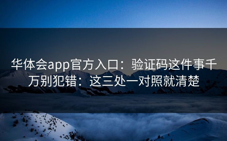 华体会app官方入口：验证码这件事千万别犯错：这三处一对照就清楚