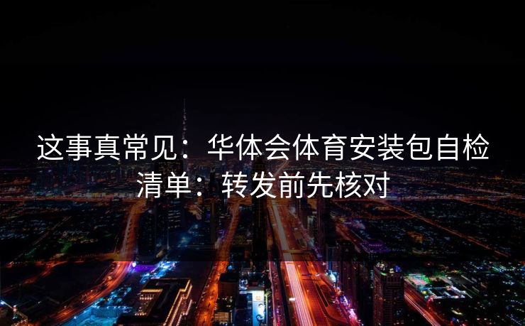 这事真常见：华体会体育安装包自检清单：转发前先核对