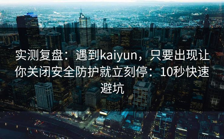 实测复盘：遇到kaiyun，只要出现让你关闭安全防护就立刻停：10秒快速避坑