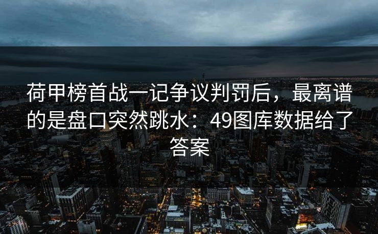 荷甲榜首战一记争议判罚后，最离谱的是盘口突然跳水：49图库数据给了答案