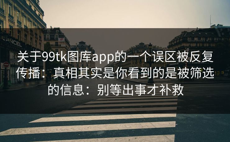 关于99tk图库app的一个误区被反复传播：真相其实是你看到的是被筛选的信息：别等出事才补救