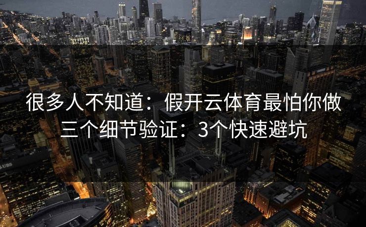 很多人不知道：假开云体育最怕你做三个细节验证：3个快速避坑