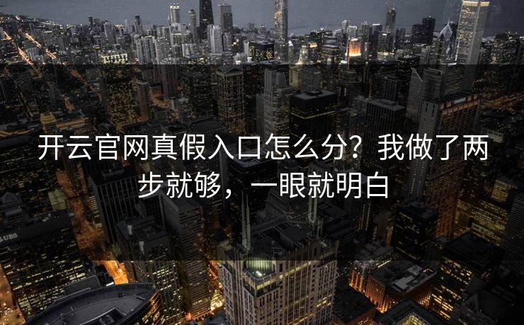 开云官网真假入口怎么分？我做了两步就够，一眼就明白