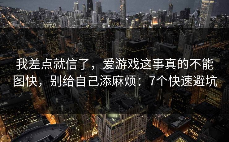 我差点就信了，爱游戏这事真的不能图快，别给自己添麻烦：7个快速避坑