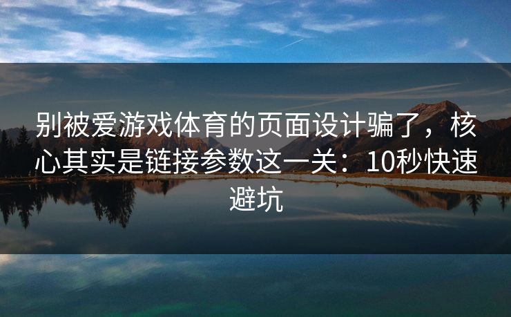 别被爱游戏体育的页面设计骗了，核心其实是链接参数这一关：10秒快速避坑