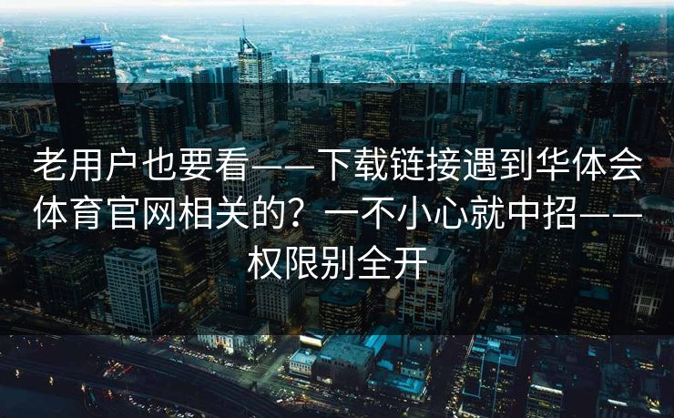 老用户也要看——下载链接遇到华体会体育官网相关的？一不小心就中招——权限别全开