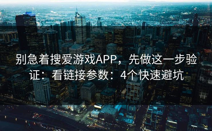 别急着搜爱游戏APP，先做这一步验证：看链接参数：4个快速避坑