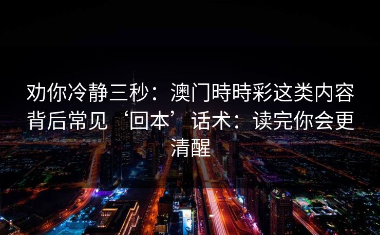 劝你冷静三秒：澳门時時彩这类内容背后常见‘回本’话术：读完你会更清醒