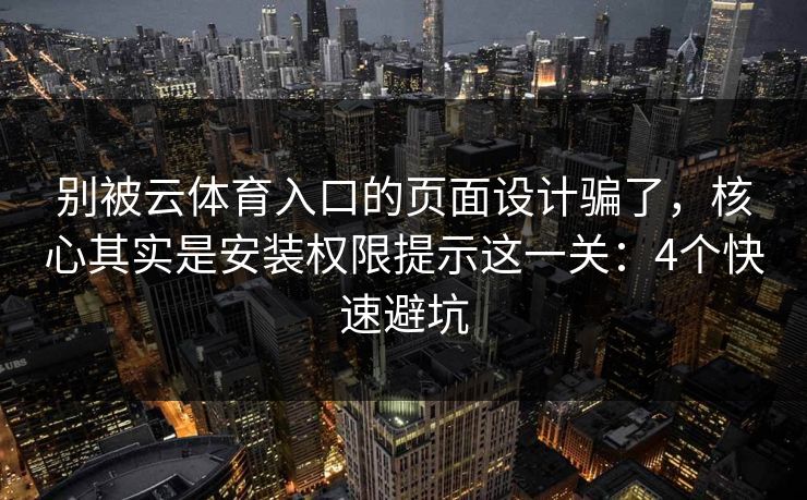 别被云体育入口的页面设计骗了，核心其实是安装权限提示这一关：4个快速避坑