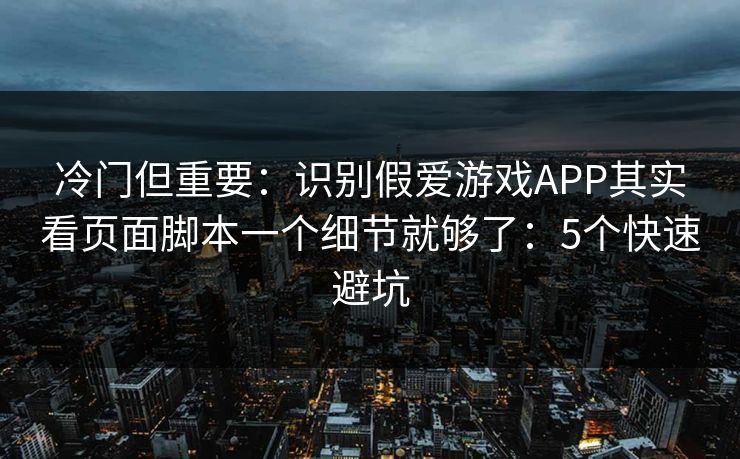 冷门但重要：识别假爱游戏APP其实看页面脚本一个细节就够了：5个快速避坑