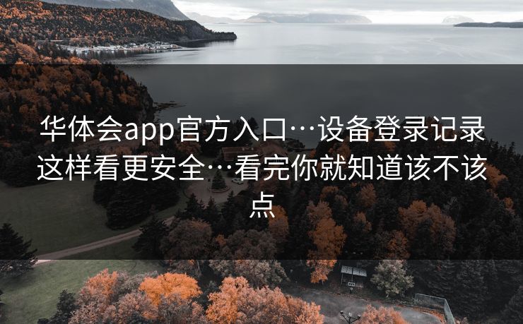 华体会app官方入口…设备登录记录这样看更安全…看完你就知道该不该点