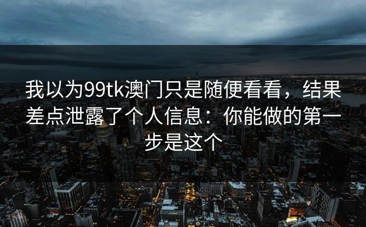 我以为99tk澳门只是随便看看，结果差点泄露了个人信息：你能做的第一步是这个