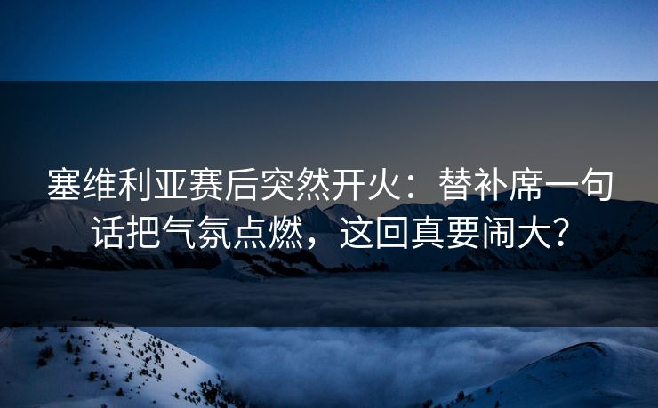 塞维利亚赛后突然开火：替补席一句话把气氛点燃，这回真要闹大？