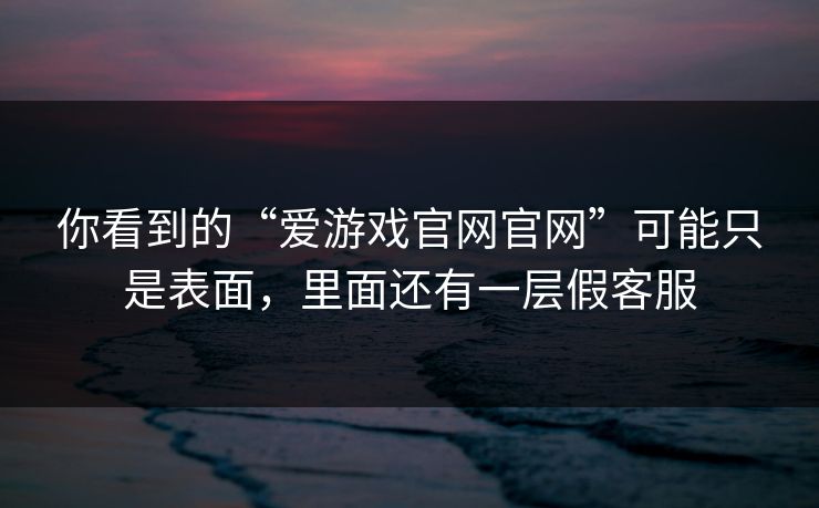 你看到的“爱游戏官网官网”可能只是表面，里面还有一层假客服