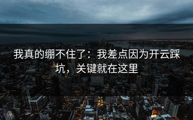 我真的绷不住了：我差点因为开云踩坑，关键就在这里