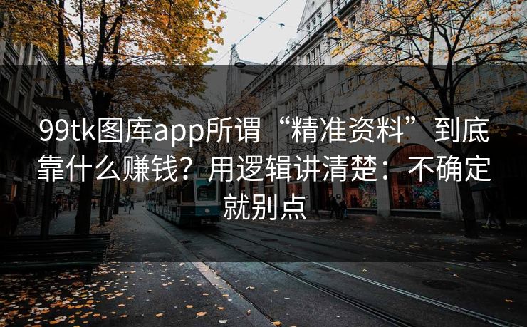 99tk图库app所谓“精准资料”到底靠什么赚钱？用逻辑讲清楚：不确定就别点
