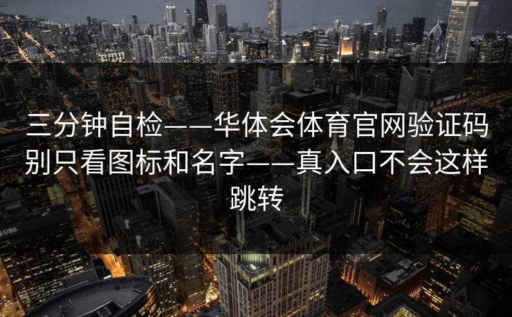 三分钟自检——华体会体育官网验证码别只看图标和名字——真入口不会这样跳转 三分钟自检——华体会体育官网验证码别只看图标和名字——真入口不会这样跳转