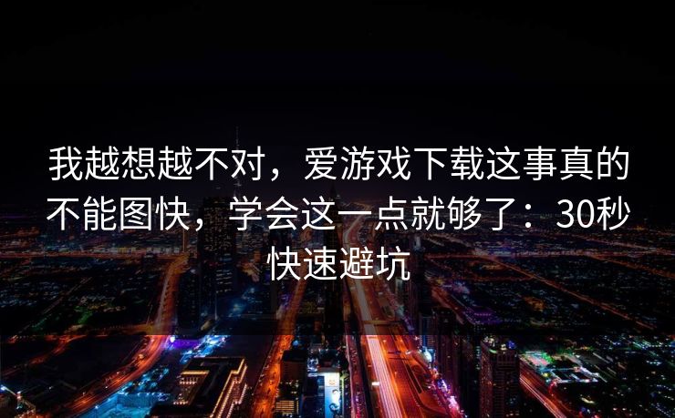 我越想越不对,爱游戏下载这事真的不能图快,学会这一点就够了:30秒快速避坑 我越想越不对,爱游戏下载这事真的不能图快,学会这一点就够了:30秒快速避坑